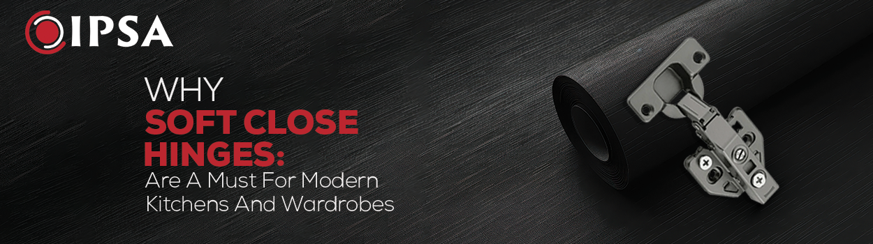 Why Soft-Close Hinges Are A Must For Modern Kitchens And Wardrobes?